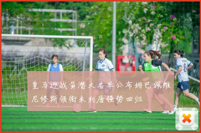 皇马迎战黄潜大名单公布姆巴佩维尼修斯领衔米利唐强势回归