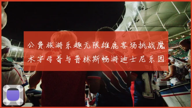 公费旅游乐趣无限雄鹿客场挑战魔术字母哥与普林斯畅游迪士尼乐园