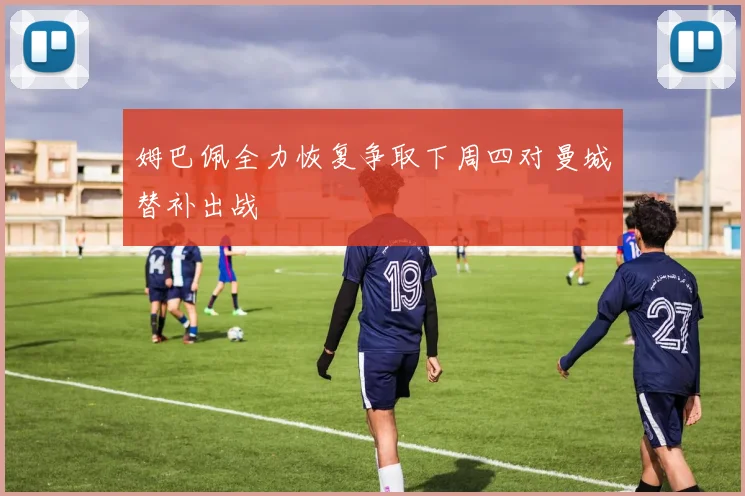 姆巴佩全力恢复争取下周四对曼城替补出战