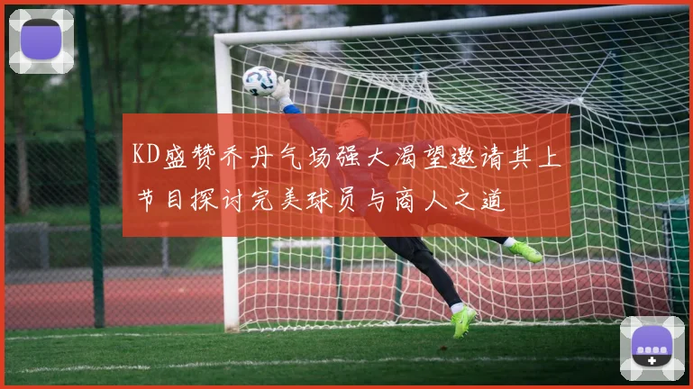 KD盛赞乔丹气场强大渴望邀请其上节目探讨完美球员与商人之道