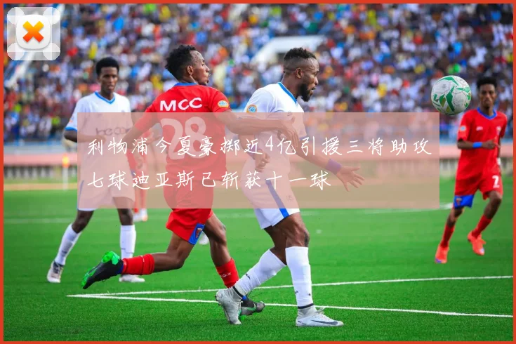 利物浦今夏豪掷近4亿引援三将助攻七球迪亚斯已斩获十一球