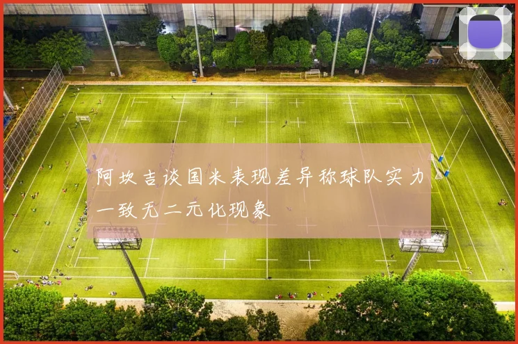 阿坎吉谈国米表现差异称球队实力一致无二元化现象
