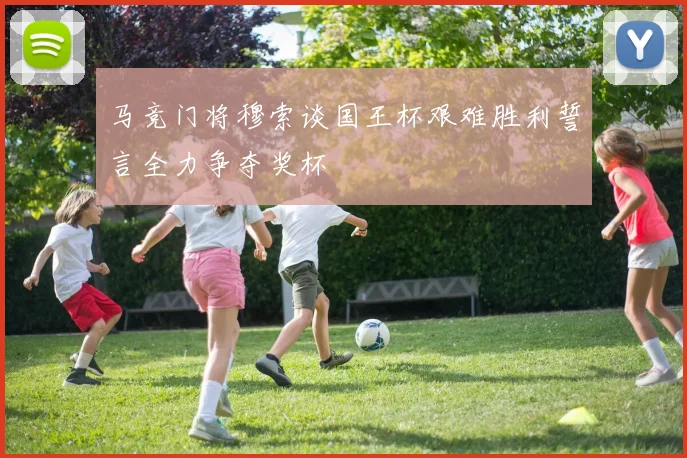 马竞门将穆索谈国王杯艰难胜利誓言全力争夺奖杯