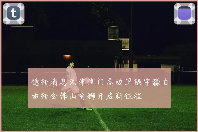德转消息天津津门虎边卫钱宇淼自由转会佛山南狮开启新征程