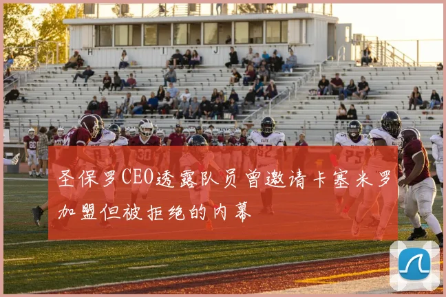 圣保罗CEO透露队员曾邀请卡塞米罗加盟但被拒绝的内幕