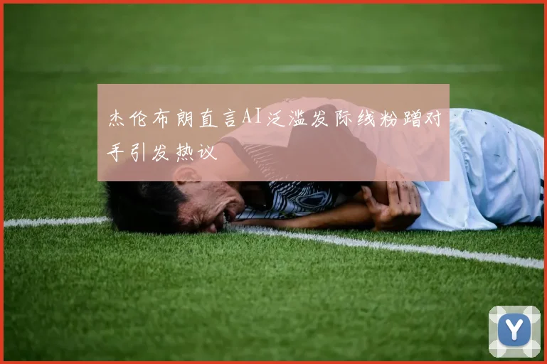 杰伦布朗直言AI泛滥发际线粉蹭对手引发热议