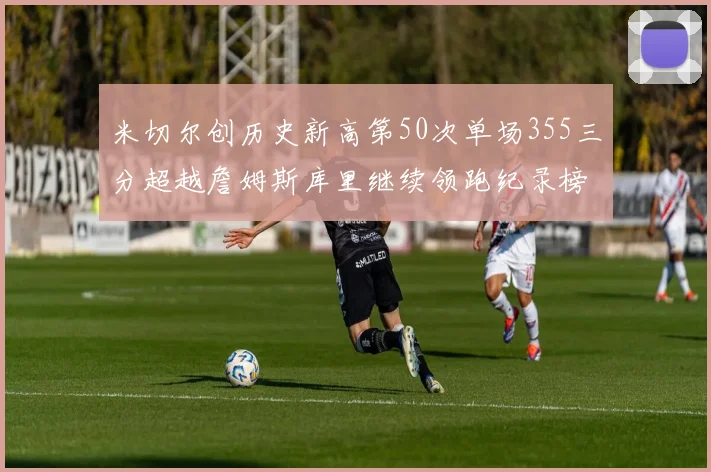 米切尔创历史新高第50次单场355三分超越詹姆斯库里继续领跑纪录榜