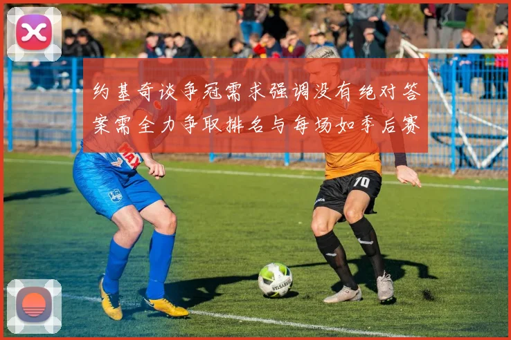 约基奇谈争冠需求强调没有绝对答案需全力争取排名与每场如季后赛般对待