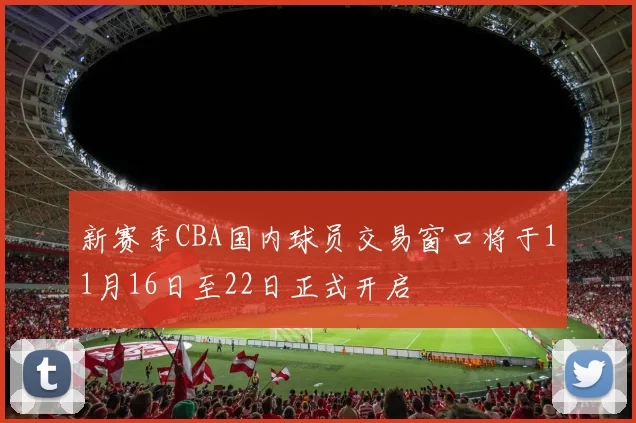 新赛季CBA国内球员交易窗口将于11月16日至22日正式开启