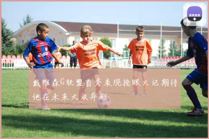 戴维森G联盟首秀表现抢眼火记期待他在未来大放异彩