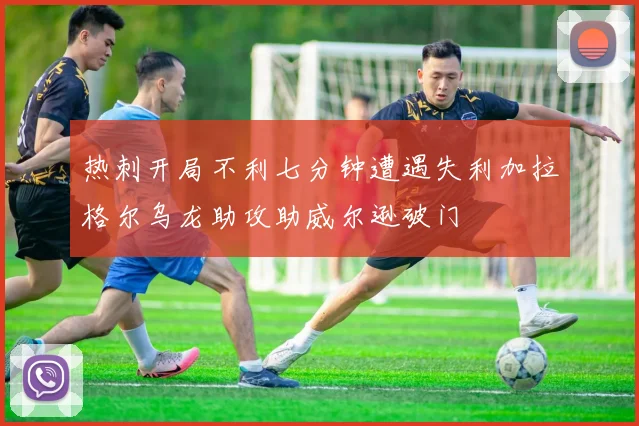 热刺开局不利七分钟遭遇失利加拉格尔乌龙助攻助威尔逊破门