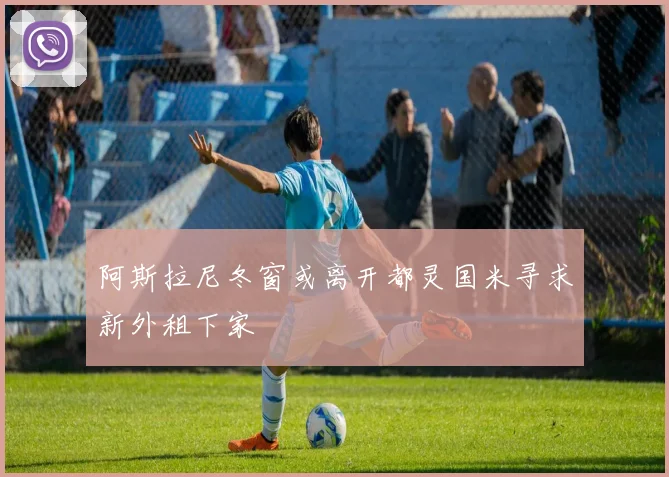 阿斯拉尼冬窗或离开都灵国米寻求新外租下家