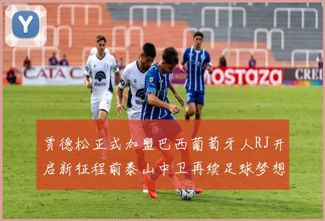 贾德松正式加盟巴西葡萄牙人RJ开启新征程前泰山中卫再续足球梦想