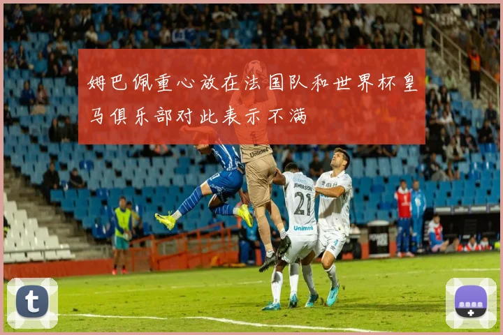 姆巴佩重心放在法国队和世界杯皇马俱乐部对此表示不满