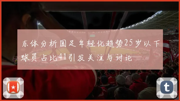 东体分析国足年轻化趋势25岁以下球员占比41引发关注与讨论
