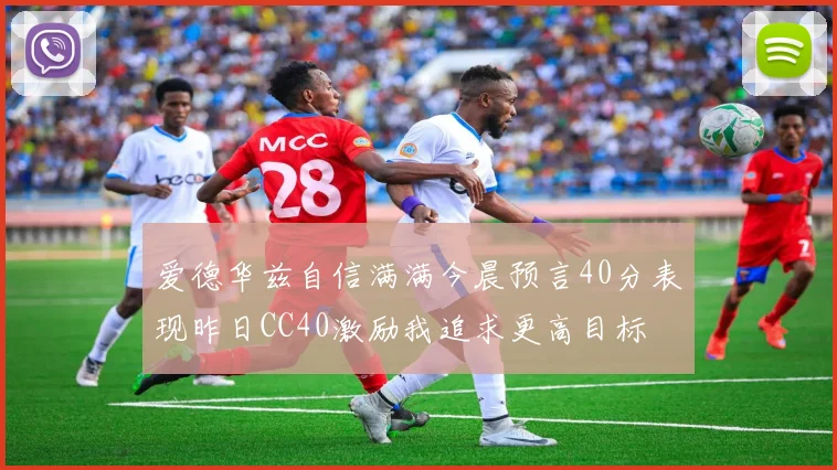 爱德华兹自信满满今晨预言40分表现昨日CC40激励我追求更高目标