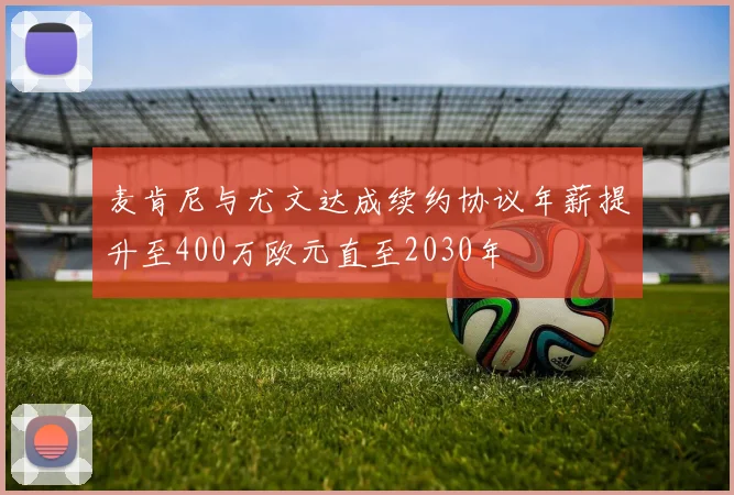 麦肯尼与尤文达成续约协议年薪提升至400万欧元直至2030年