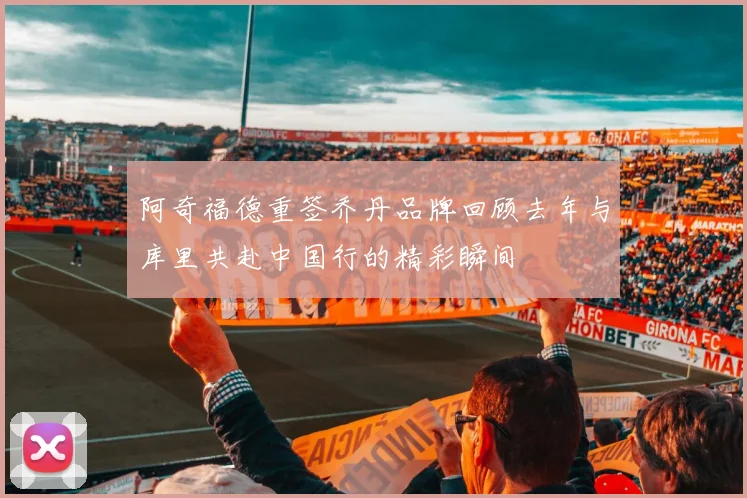 阿奇福德重签乔丹品牌回顾去年与库里共赴中国行的精彩瞬间