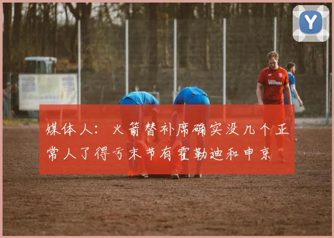 媒体人：火箭替补席确实没几个正常人了得亏末节有霍勒迪和申京