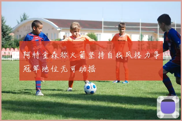 阿特金森称火箭坚持自我风格力争冠军地位无可动摇