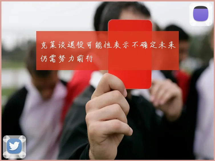 克莱谈退役可能性表示不确定未来仍需努力前行