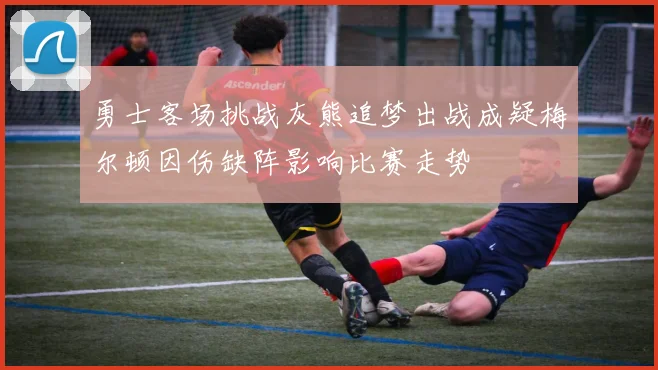 勇士客场挑战灰熊追梦出战成疑梅尔顿因伤缺阵影响比赛走势