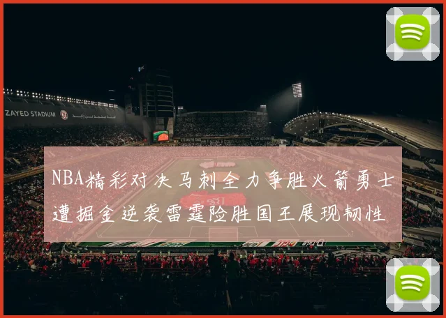 NBA精彩对决马刺全力争胜火箭勇士遭掘金逆袭雷霆险胜国王展现韧性